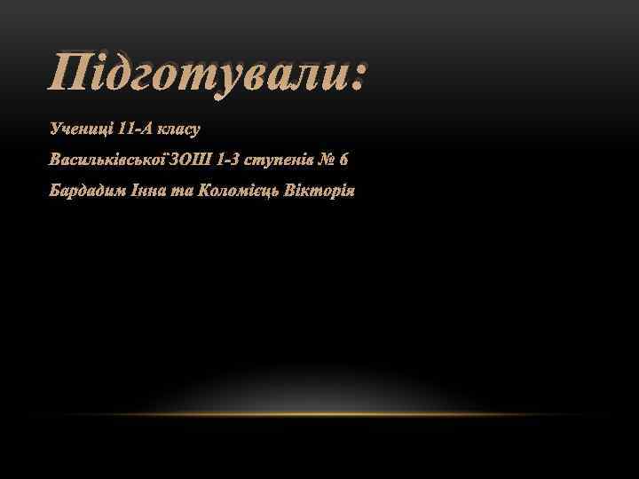 Підготували: Учениці 11 -А класу Васильківської ЗОШ 1 -3 ступенів № 6 Бардадим Інна