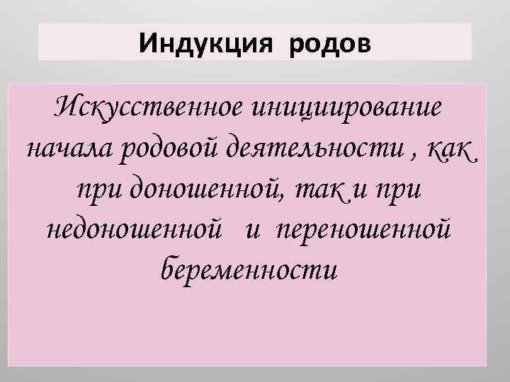Индукция родов Искусственное инициирование начала родовой деятельности , как при доношенной, так и при