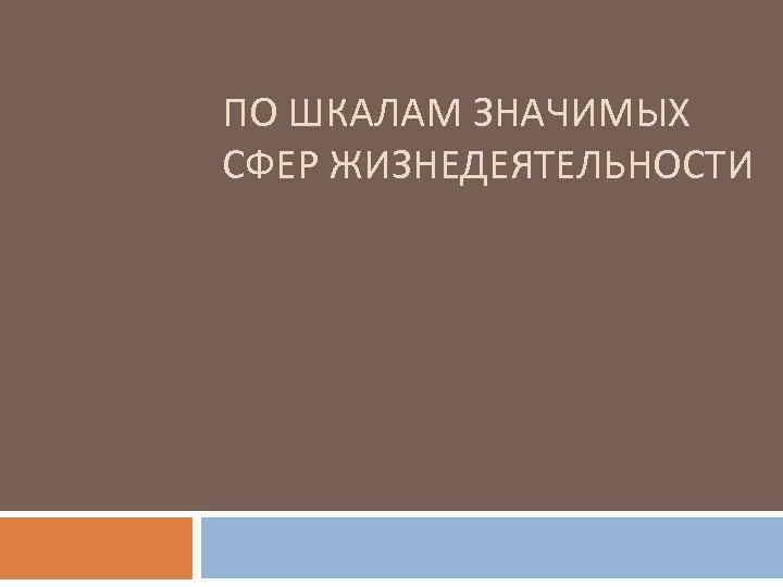 ПО ШКАЛАМ ЗНАЧИМЫХ СФЕР ЖИЗНЕДЕЯТЕЛЬНОСТИ 