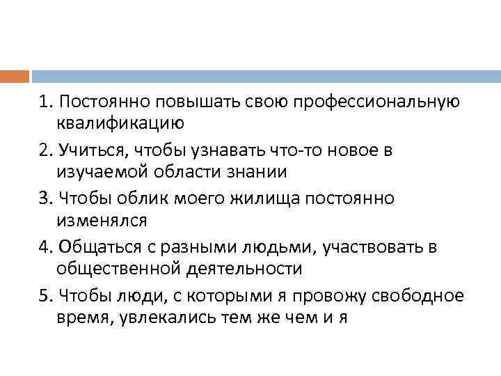 1. Постоянно повышать свою профессиональную квалификацию 2. Учиться, чтобы узнавать что-то новое в изучаемой