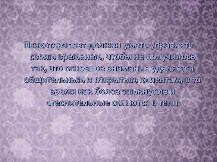 Психотерапевт должен уметь управлять своим временем, чтобы не получилось так, что основное внимание уделяется