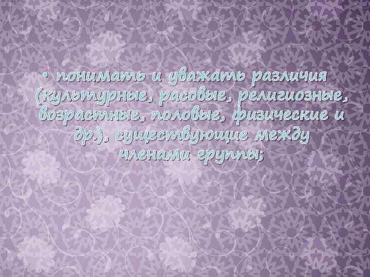  • понимать и уважать различия (культурные, расовые, религиозные, возрастные, половые, физические и др.