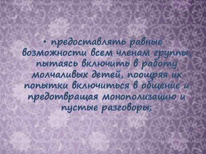  • предоставлять равные возможности всем членам группы, пытаясь включить в работу молчаливых детей,