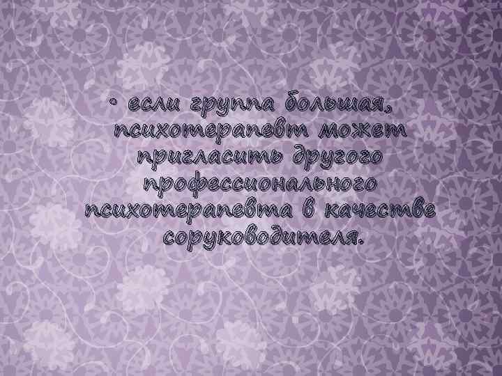  • если группа большая, психотерапевт может пригласить другого профессионального психотерапевта в качестве соруководителя.