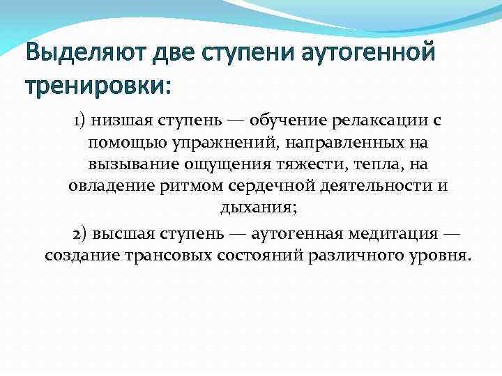 Выделяют две ступени аутогенной тренировки: 1) низшая ступень — обучение релаксации с помощью упражнений,