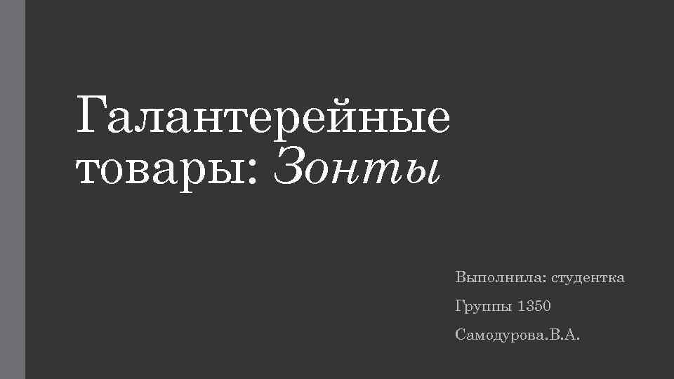 Галантерейные товары: Зонты Выполнила: студентка Группы 1350 Самодурова. В. А. 