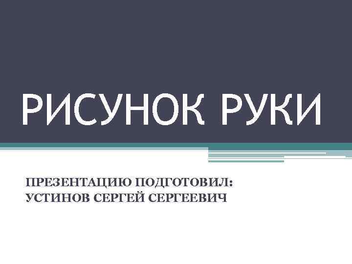 РИСУНОК РУКИ ПРЕЗЕНТАЦИЮ ПОДГОТОВИЛ: УСТИНОВ СЕРГЕЙ СЕРГЕЕВИЧ 