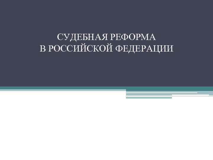 СУДЕБНАЯ РЕФОРМА В РОССИЙСКОЙ ФЕДЕРАЦИИ 