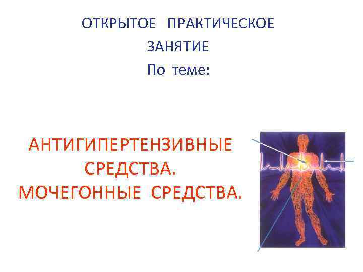 ОТКРЫТОЕ ПРАКТИЧЕСКОЕ ЗАНЯТИЕ По теме: АНТИГИПЕРТЕНЗИВНЫЕ СРЕДСТВА. МОЧЕГОННЫЕ СРЕДСТВА. 