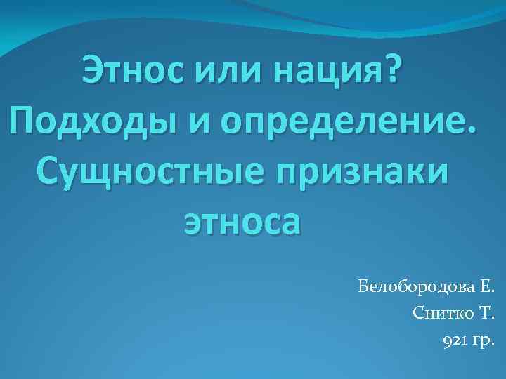 Этнос или нация? Подходы и определение. Сущностные признаки этноса Белобородова Е. Снитко Т. 921