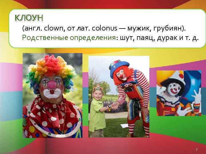 КЛОУН (англ. clown, от лат. colonus — мужик, грубиян). Родственные определения: шут, паяц, дурак