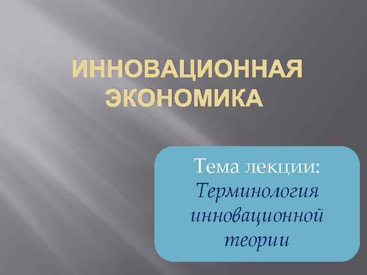 ИННОВАЦИОННАЯ ЭКОНОМИКА Тема лекции: Терминология инновационной теории 