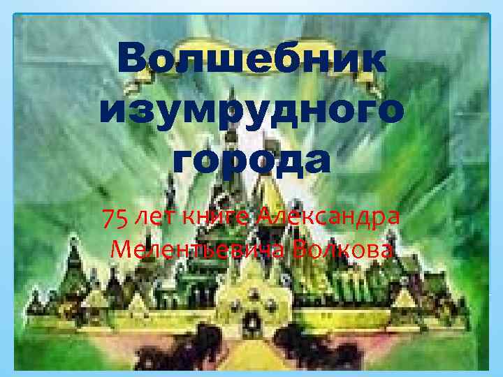 Волшебник изумрудного города 75 лет книге Александра Мелентьевича Волкова 