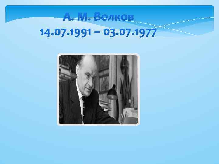 А. М. Волков 14. 07. 1991 – 03. 07. 1977 