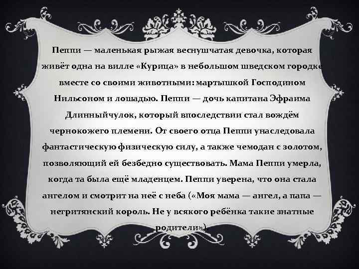 Пеппи — маленькая рыжая веснушчатая девочка, которая живёт одна на вилле «Курица» в небольшом