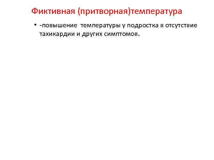 Фиктивная (притворная)температура • -повышение температуры у подростка в отсутствие тахикардии и других симптомов. 