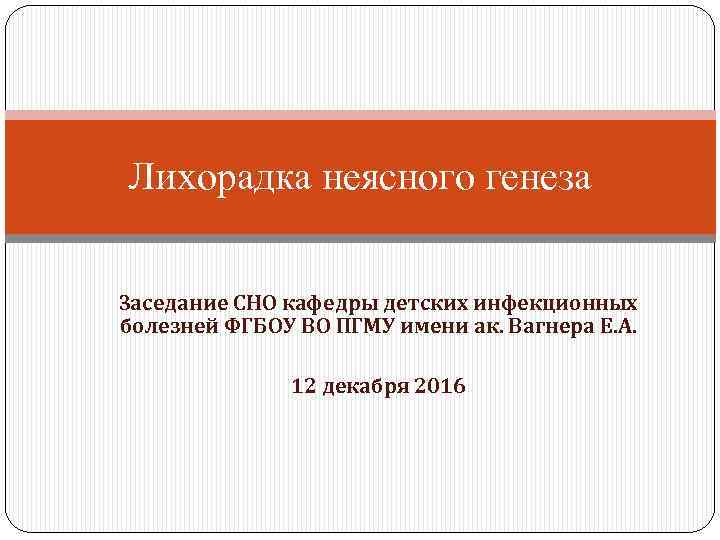 Лихорадка неясного генеза Заседание СНО кафедры детских инфекционных болезней ФГБОУ ВО ПГМУ имени ак.