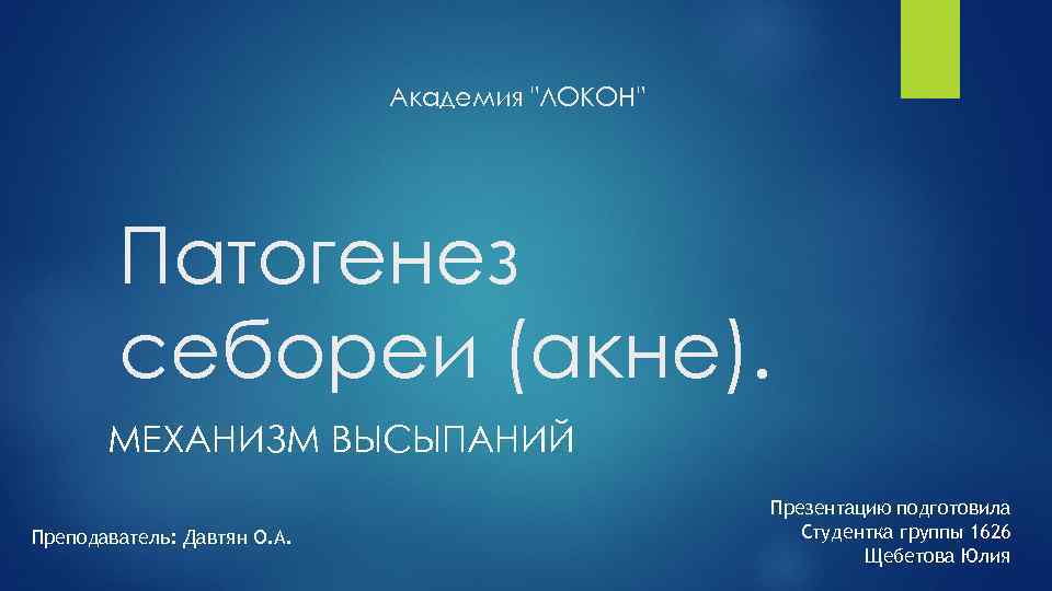  Академия "ЛОКОН" Патогенез себореи (акне). МЕХАНИЗМ ВЫСЫПАНИЙ Преподаватель: Давтян О. А. Презентацию подготовила