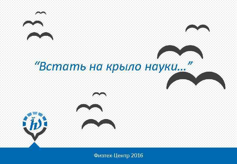 “Встать на крыло науки…” Физтех-Центр 2016 