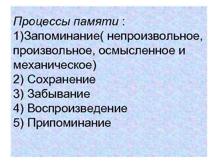 Процессы памяти : 1)Запоминание( непроизвольное, осмысленное и механическое) 2) Сохранение 3) Забывание 4) Воспроизведение