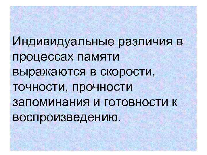 Индивидуальные различия в процессах памяти выражаются в скорости, точности, прочности запоминания и готовности к