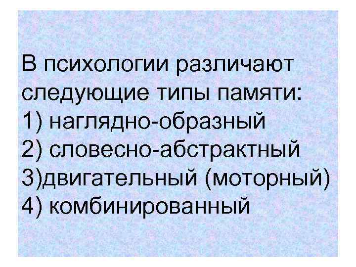 В психологии различают следующие типы памяти: 1) наглядно-образный 2) словесно-абстрактный 3)двигательный (моторный) 4) комбинированный