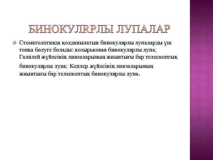  Стоматологияда қолданылатын бинокулярлы лупаларды үш топқа бөлуге болады: козырьковая бинокулярлы лупа; Галилей жүйесінің