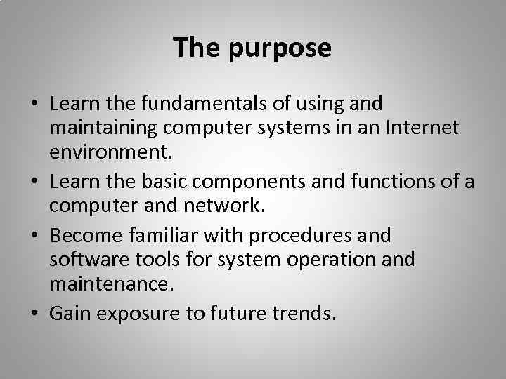 The purpose • Learn the fundamentals of using and maintaining computer systems in an