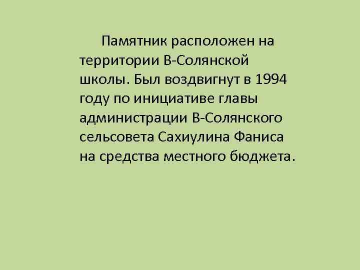 Памятник расположен на территории В-Солянской школы. Был воздвигнут в 1994 году по инициативе главы