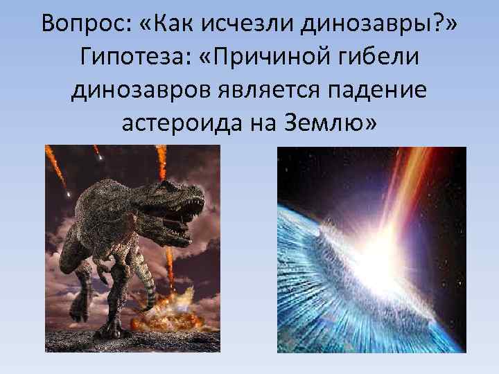 Вопрос: «Как исчезли динозавры? » Гипотеза: «Причиной гибели динозавров является падение астероида на Землю»