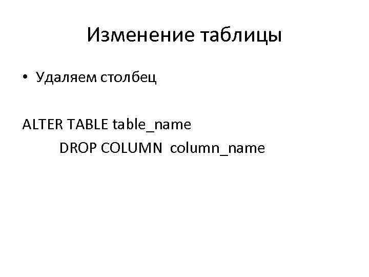 Изменение таблицы • Удаляем столбец ALTER TABLE table_name DROP COLUMN column_name 