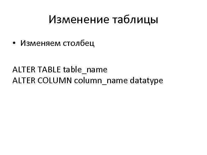 Изменение таблицы • Изменяем столбец ALTER TABLE table_name ALTER COLUMN column_name datatype 