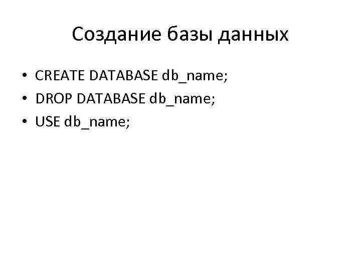 Создание базы данных • CREATE DATABASE db_name; • DROP DATABASE db_name; • USE db_name;