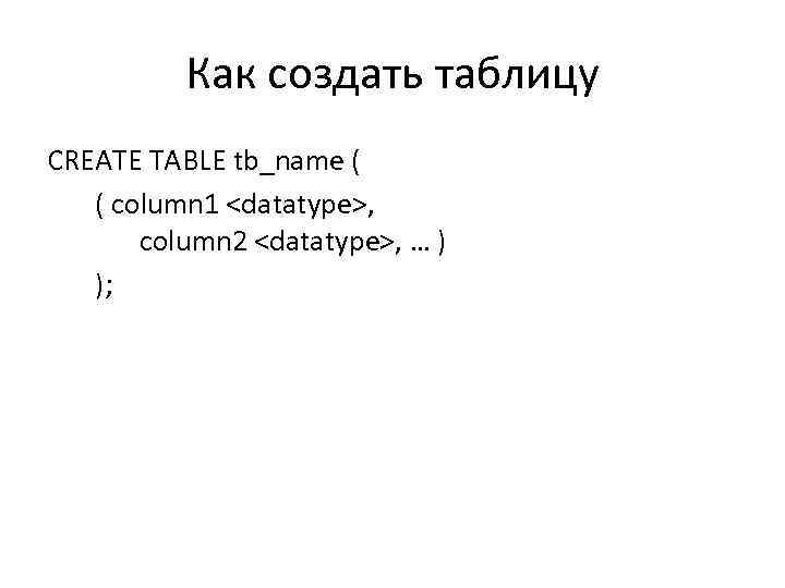 Как создать таблицу CREATE TABLE tb_name ( ( column 1 <datatype>, column 2 <datatype>,