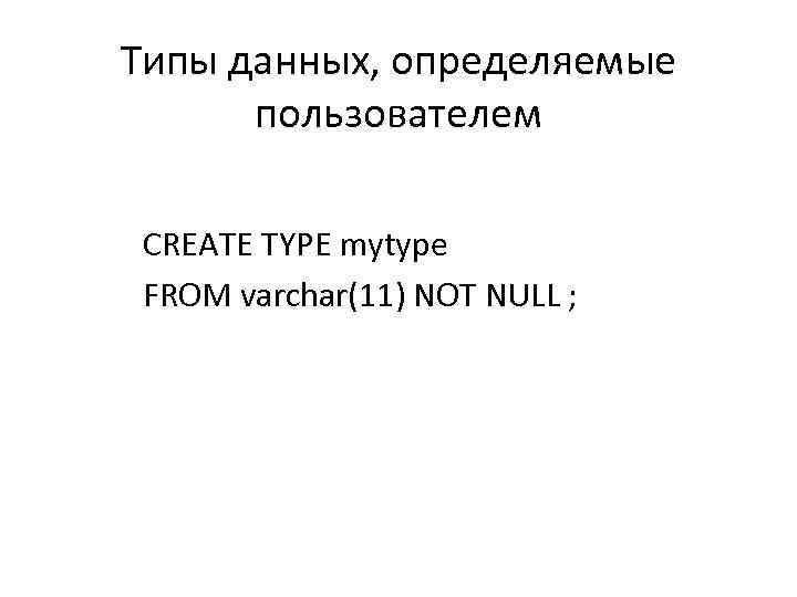 Типы данных, определяемые пользователем CREATE TYPE mytype FROM varchar(11) NOT NULL ; 
