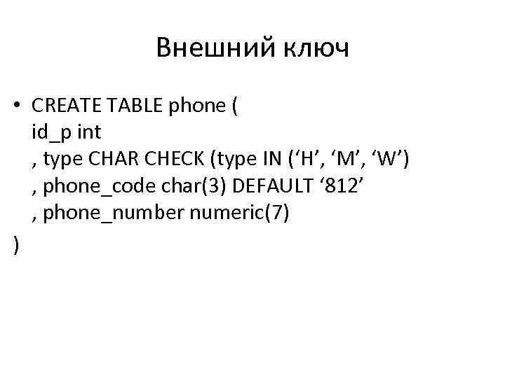 Внешний ключ • CREATE TABLE phone ( id_p int , type CHAR CHECK (type