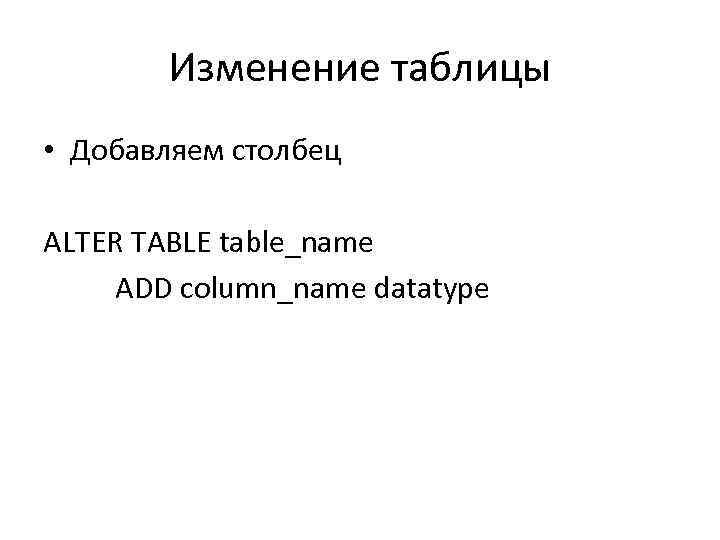 Изменение таблицы • Добавляем столбец ALTER TABLE table_name ADD column_name datatype 