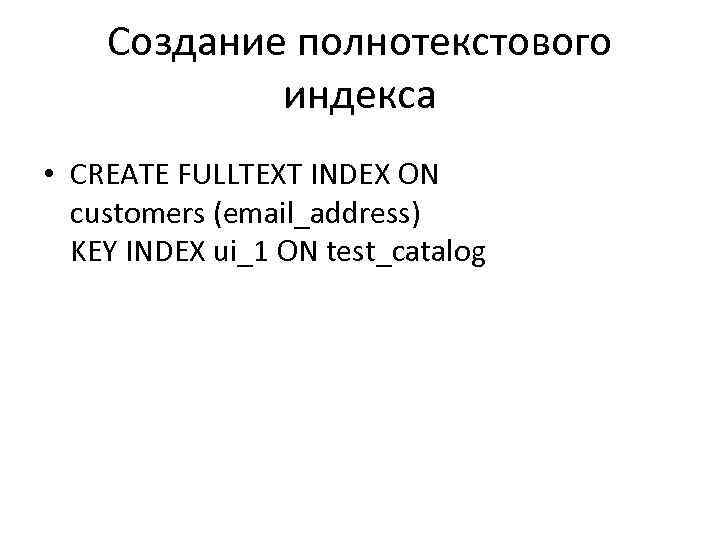 Создание полнотекстового индекса • CREATE FULLTEXT INDEX ON customers (email_address) KEY INDEX ui_1 ON