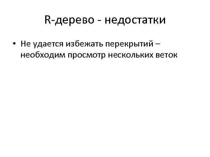 R-дерево - недостатки • Не удается избежать перекрытий – необходим просмотр нескольких веток 