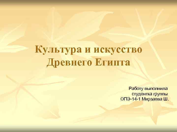 Культура и искусство Древнего Египта Работу выполнила студентка группы ОПЭ-14 -1 Мирзаева Ш. 