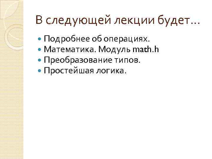 В следующей лекции будет… Подробнее об операциях. Математика. Модуль math. h Преобразование типов. Простейшая