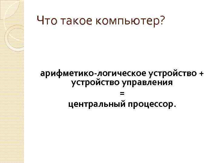 Что такое компьютер? арифметико-логическое устройство + устройство управления = центральный процессор. 