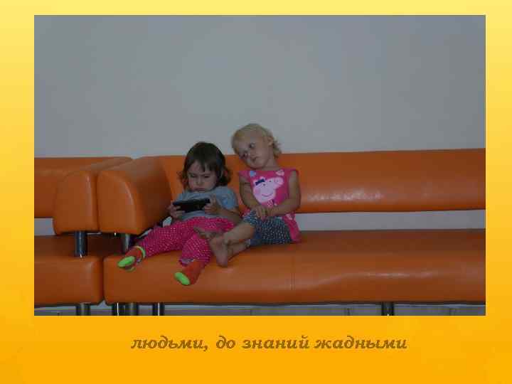 людьми, до знаний жадными 