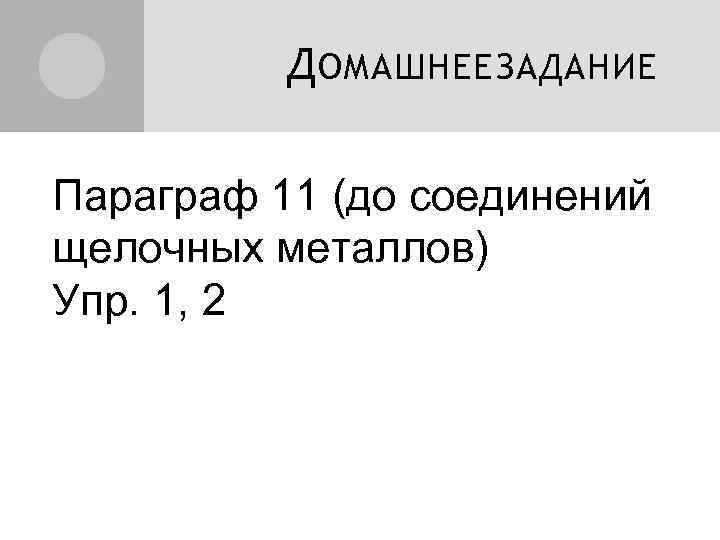 Д ОМАШНЕЕ ЗАДАНИЕ Параграф 11 (до соединений щелочных металлов) Упр. 1, 2 