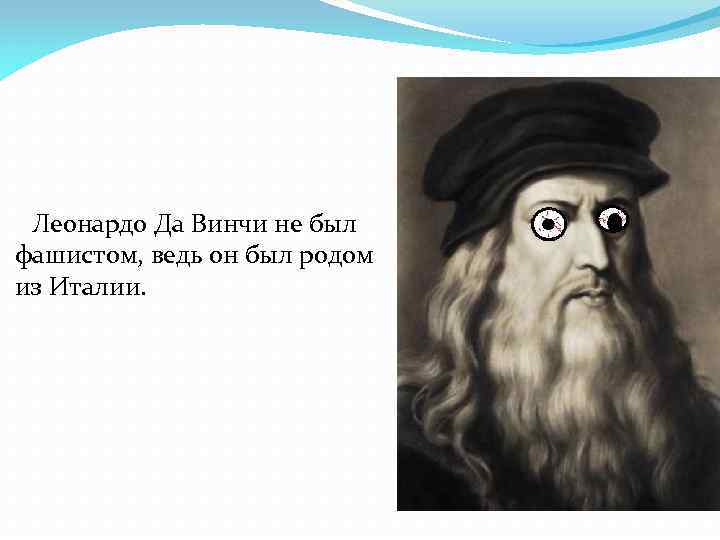  Леонардо Да Винчи не был фашистом, ведь он был родом из Италии. 