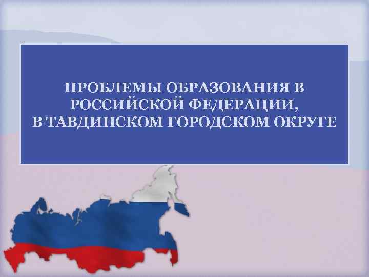 ПРОБЛЕМЫ ОБРАЗОВАНИЯ В РОССИЙСКОЙ ФЕДЕРАЦИИ, В ТАВДИНСКОМ ГОРОДСКОМ ОКРУГЕ 