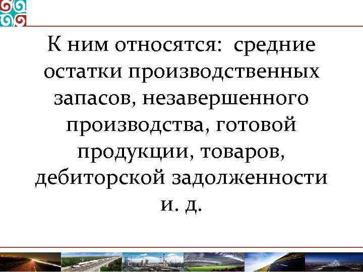 К ним относятся: средние остатки производственных запасов, незавершенного производства, готовой продукции, товаров, дебиторской задолженности