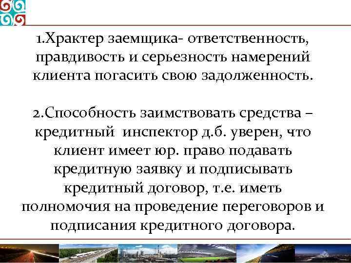 1. Храктер заемщика ответственность, правдивость и серьезность намерений клиента погасить свою задолженность. 2. Способность