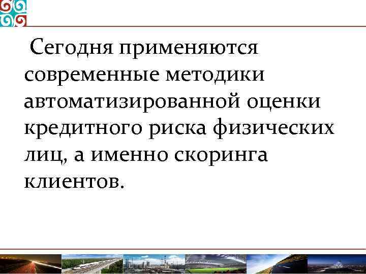  Сегодня применяются современные методики автоматизированной оценки кредитного риска физических лиц, а именно скоринга