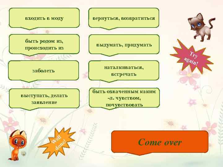 входить в моду вернуться, возвратиться быть родом из, происходить из выдумать, придумать заболеть наталкиваться,